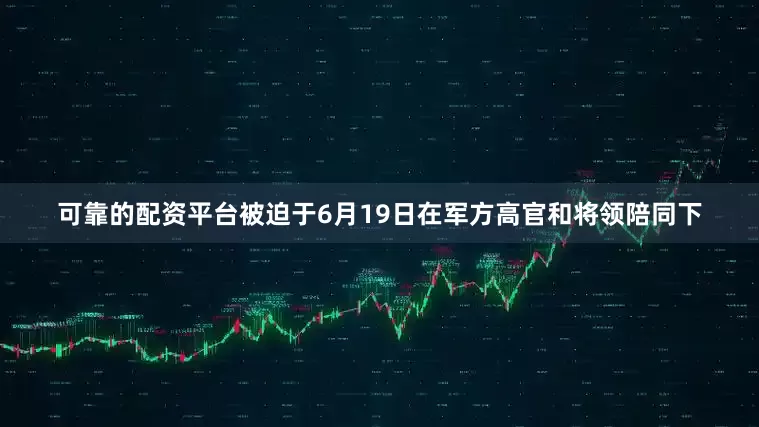 可靠的配资平台被迫于6月19日在军方高官和将领陪同下