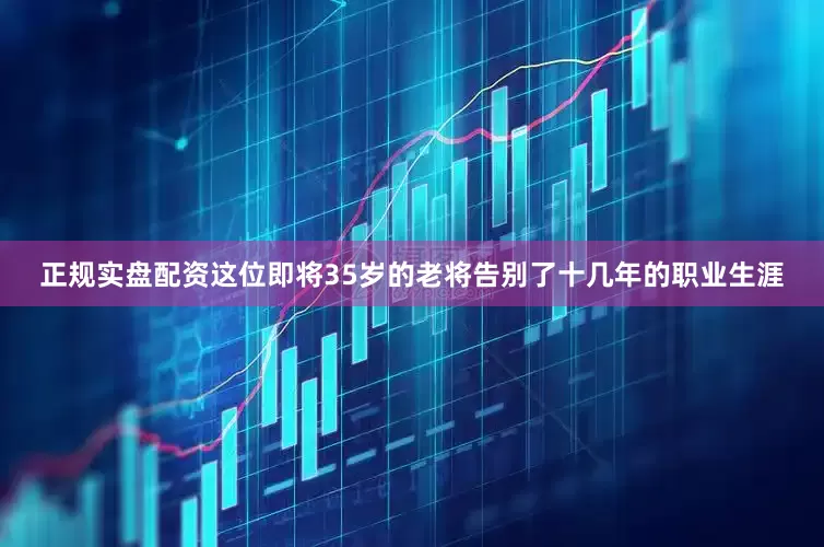 正规实盘配资这位即将35岁的老将告别了十几年的职业生涯