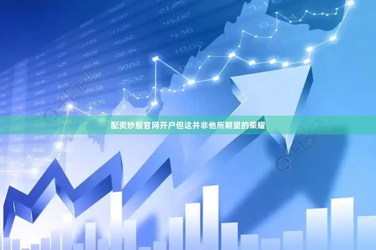 配资炒股官网开户但这并非他所期望的荣耀