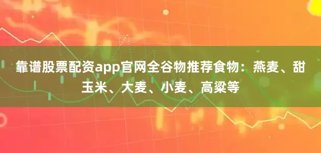 靠谱股票配资app官网全谷物推荐食物：燕麦、甜玉米、大麦、小麦、高粱等