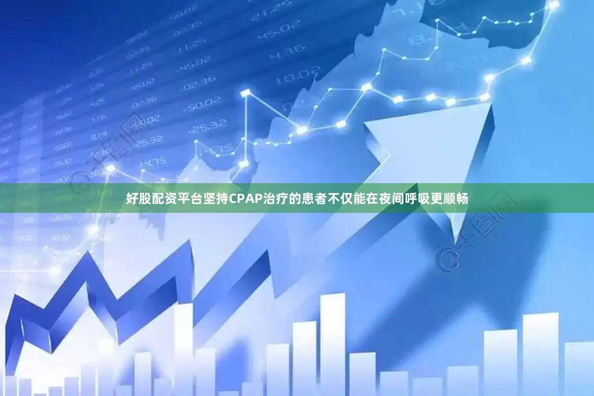 好股配资平台坚持CPAP治疗的患者不仅能在夜间呼吸更顺畅