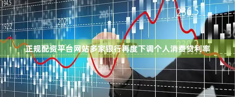 正规配资平台网站多家银行再度下调个人消费贷利率