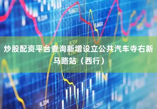 炒股配资平台查询新增设立公共汽车寺右新马路站（西行）