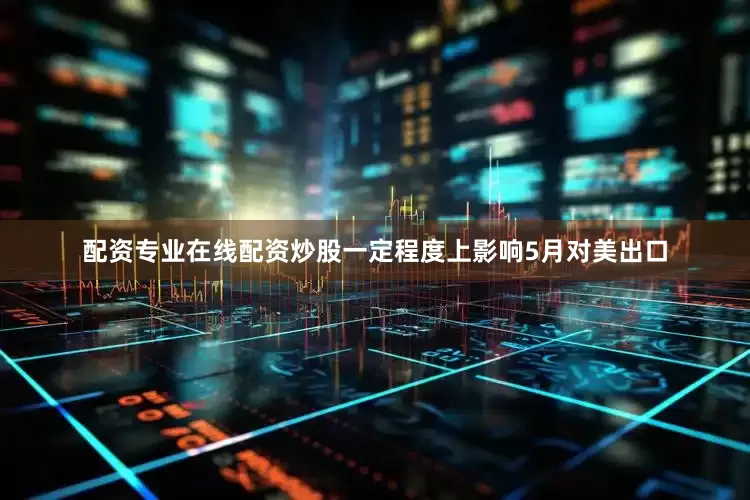 配资专业在线配资炒股一定程度上影响5月对美出口