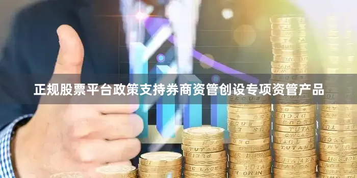 正规股票平台政策支持券商资管创设专项资管产品