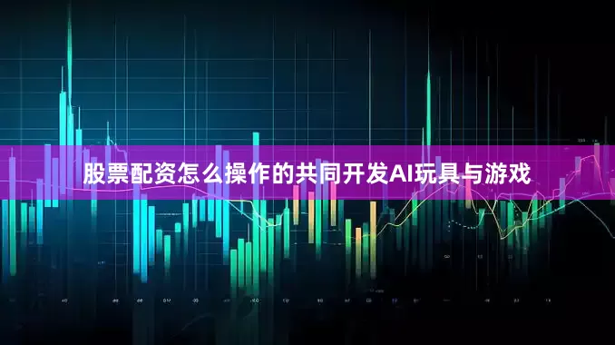 股票配资怎么操作的共同开发AI玩具与游戏