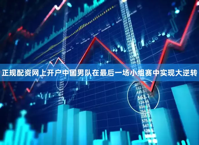 正规配资网上开户中国男队在最后一场小组赛中实现大逆转
