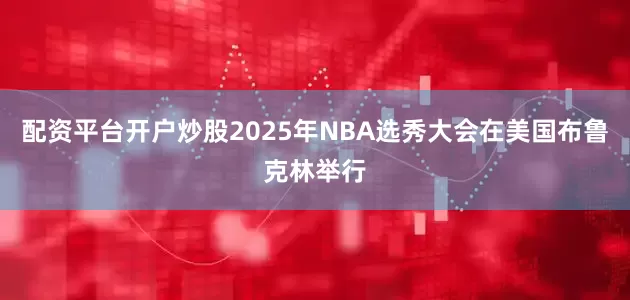 配资平台开户炒股2025年NBA选秀大会在美国布鲁克林举行
