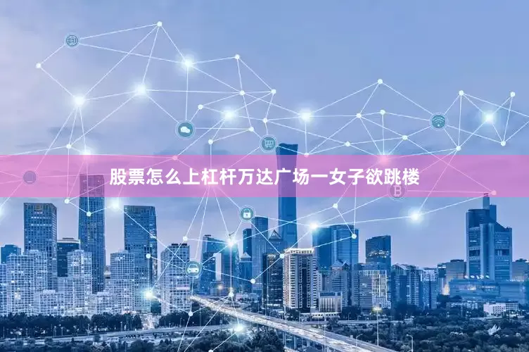 股票怎么上杠杆万达广场一女子欲跳楼
