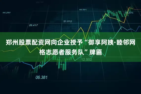 郑州股票配资网向企业授予“御享阿姨·睦邻网格志愿者服务队”牌匾