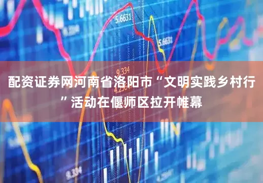 配资证券网河南省洛阳市“文明实践乡村行”活动在偃师区拉开帷幕