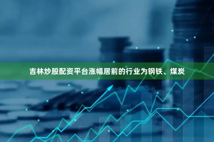 吉林炒股配资平台涨幅居前的行业为钢铁、煤炭
