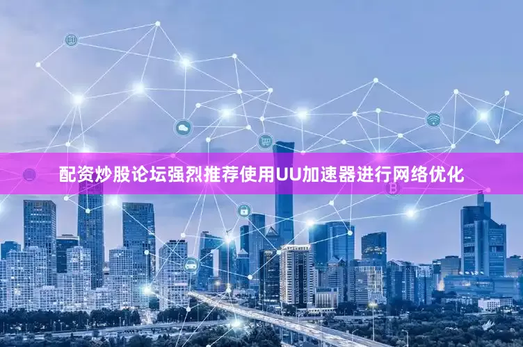 配资炒股论坛强烈推荐使用UU加速器进行网络优化