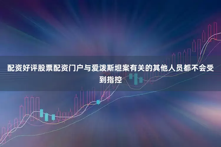 配资好评股票配资门户与爱泼斯坦案有关的其他人员都不会受到指控