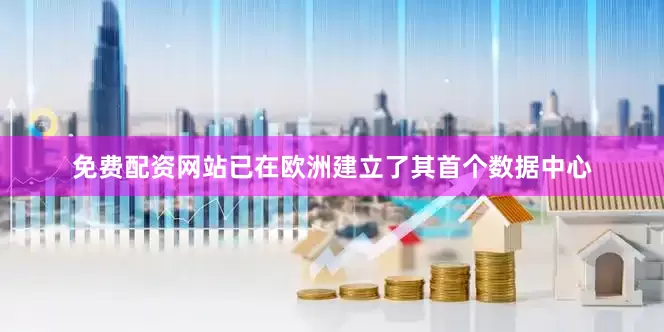 免费配资网站已在欧洲建立了其首个数据中心