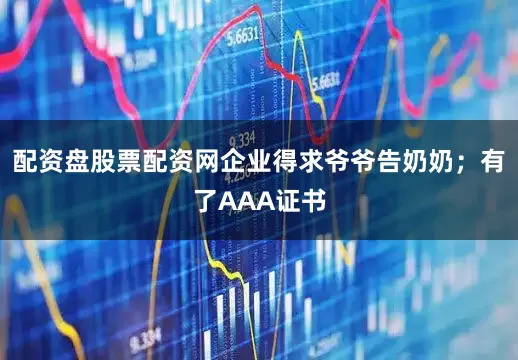 配资盘股票配资网企业得求爷爷告奶奶；有了AAA证书