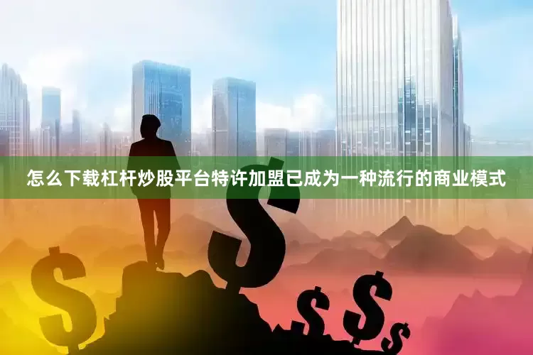 怎么下载杠杆炒股平台特许加盟已成为一种流行的商业模式