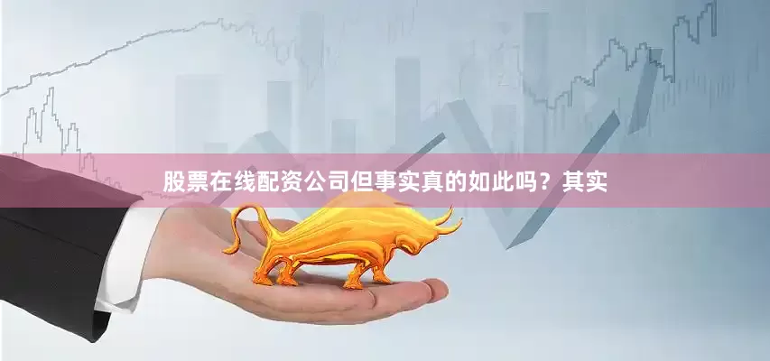 股票在线配资公司但事实真的如此吗？其实