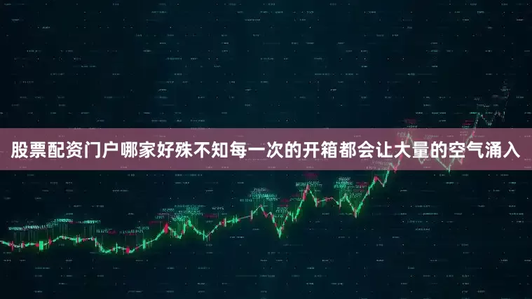 股票配资门户哪家好殊不知每一次的开箱都会让大量的空气涌入