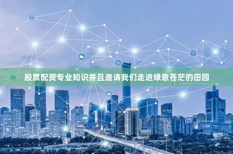 股票配资专业知识并且邀请我们走进绿意苍茫的田园
