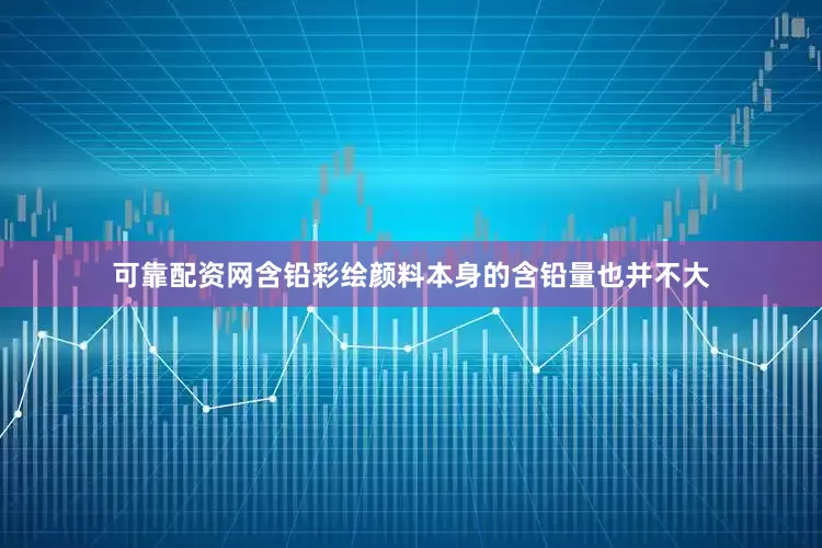 可靠配资网含铅彩绘颜料本身的含铅量也并不大