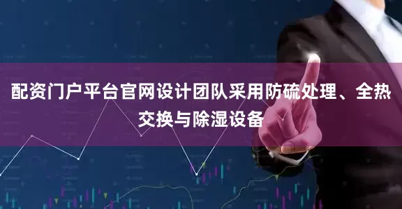 配资门户平台官网设计团队采用防硫处理、全热交换与除湿设备