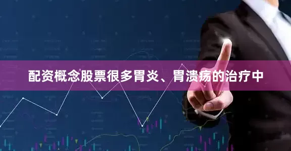 配资概念股票很多胃炎、胃溃疡的治疗中