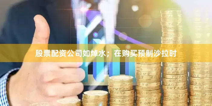 股票配资公司如焯水；在购买预制沙拉时