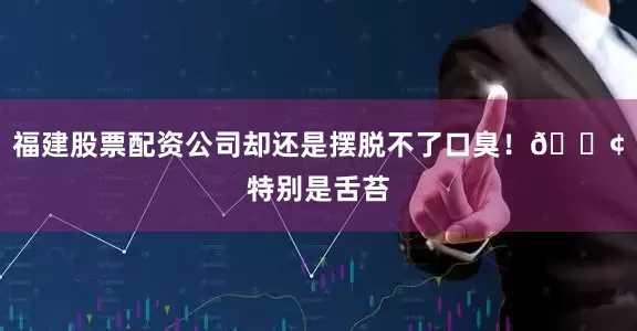 福建股票配资公司却还是摆脱不了口臭！😢特别是舌苔