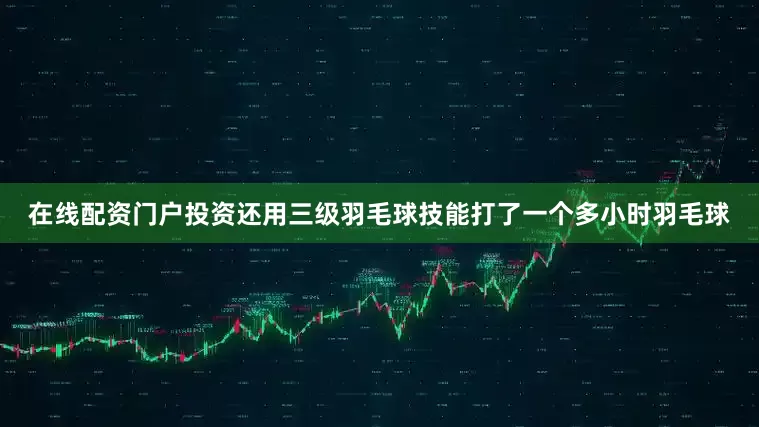 在线配资门户投资还用三级羽毛球技能打了一个多小时羽毛球
