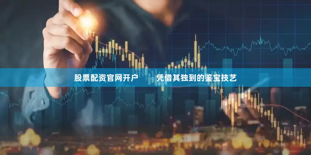 股票配资官网开户        凭借其独到的鉴宝技艺