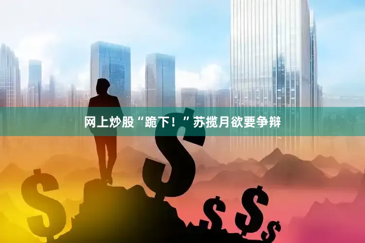 网上炒股“跪下！”苏揽月欲要争辩