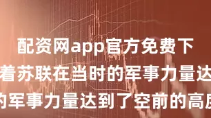 配资网app官方免费下载安装标志着苏联在当时的军事力量达到了空前的高度