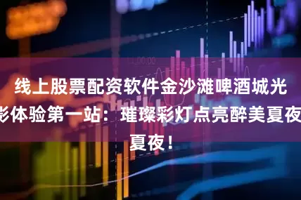 线上股票配资软件金沙滩啤酒城光影体验第一站：璀璨彩灯点亮醉美夏夜！