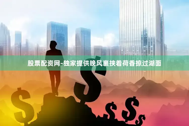 股票配资网-独家提供晚风裹挟着荷香掠过湖面