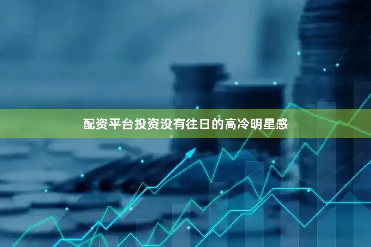 配资平台投资没有往日的高冷明星感