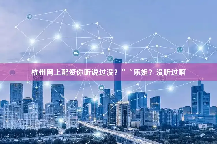 杭州网上配资你听说过没？”“乐姐？没听过啊