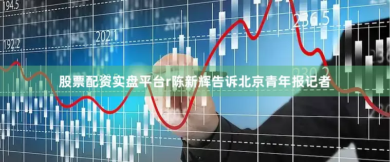 股票配资实盘平台r陈新辉告诉北京青年报记者