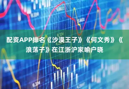 配资APP排名《沙漠王子》《何文秀》《浪荡子》在江浙沪家喻户晓