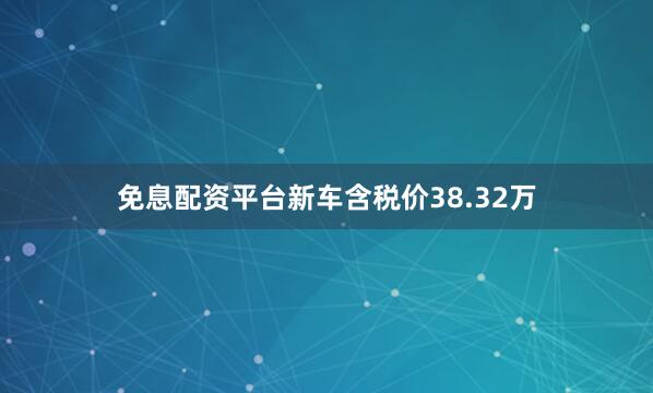 免息配资平台新车含税价38.32万