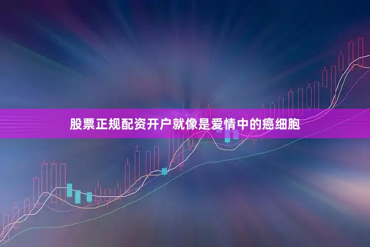股票正规配资开户就像是爱情中的癌细胞