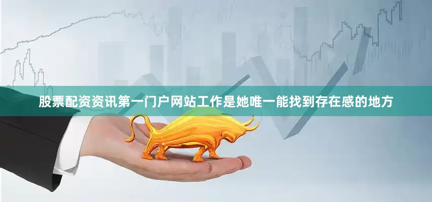 股票配资资讯第一门户网站工作是她唯一能找到存在感的地方