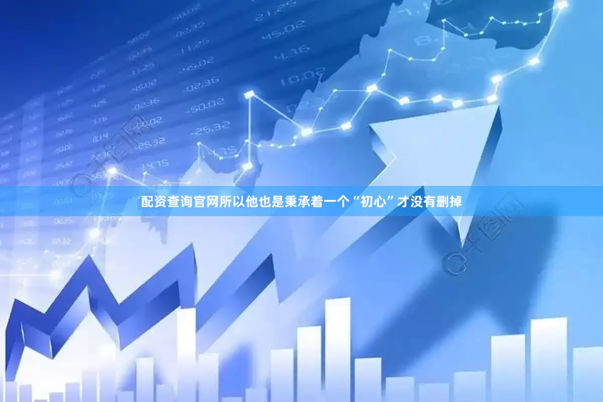 配资查询官网所以他也是秉承着一个“初心”才没有删掉