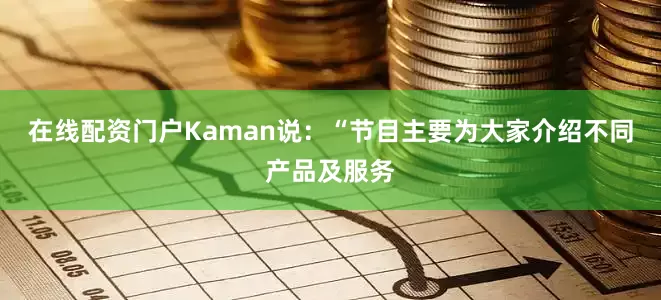 在线配资门户Kaman说：“节目主要为大家介绍不同产品及服务