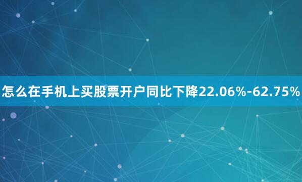 怎么在手机上买股票开户同比下降22.06%-62.75%