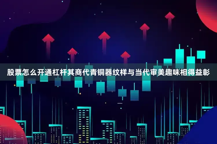 股票怎么开通杠杆其商代青铜器纹样与当代审美趣味相得益彰