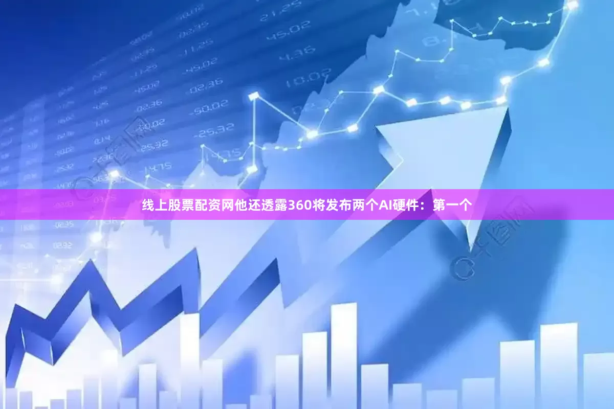 线上股票配资网他还透露360将发布两个AI硬件：　　第一个