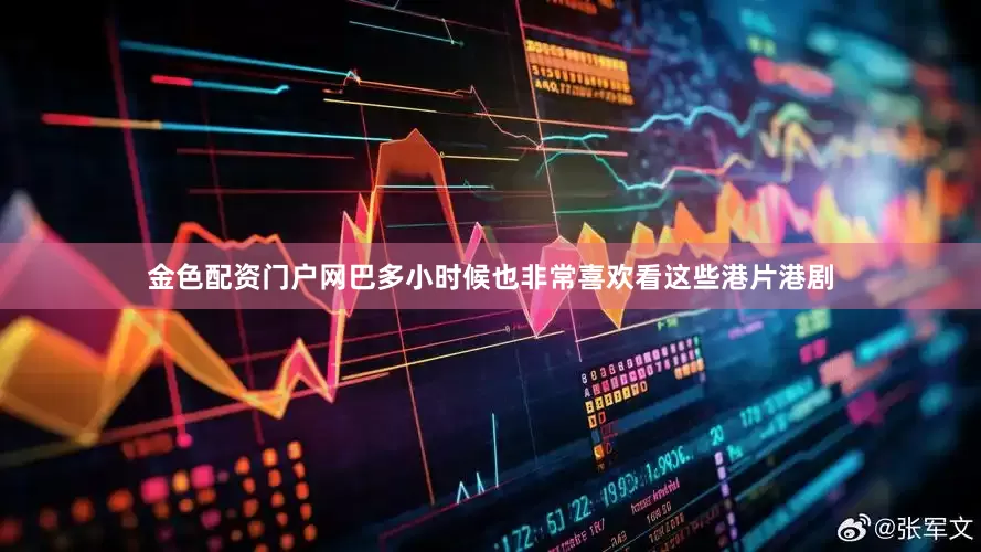 金色配资门户网巴多小时候也非常喜欢看这些港片港剧