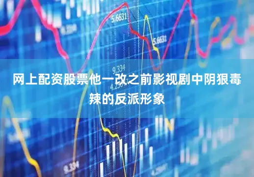 网上配资股票他一改之前影视剧中阴狠毒辣的反派形象