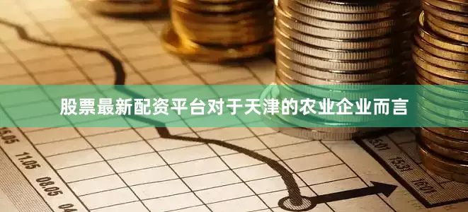 股票最新配资平台对于天津的农业企业而言